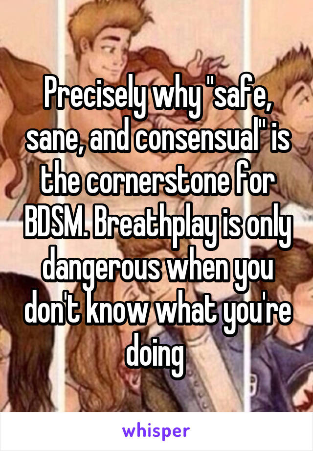 Precisely why "safe, sane, and consensual" is the cornerstone for BDSM. Breathplay is only dangerous when you don't know what you're doing 