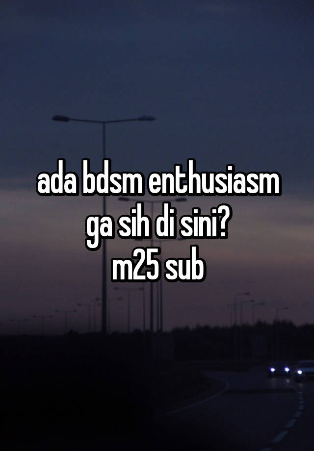 ada bdsm enthusiasm ga sih di sini?
m25 sub