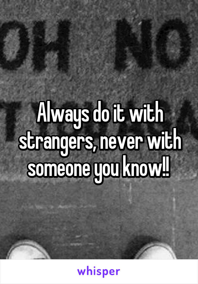 Always do it with strangers, never with someone you know!! 