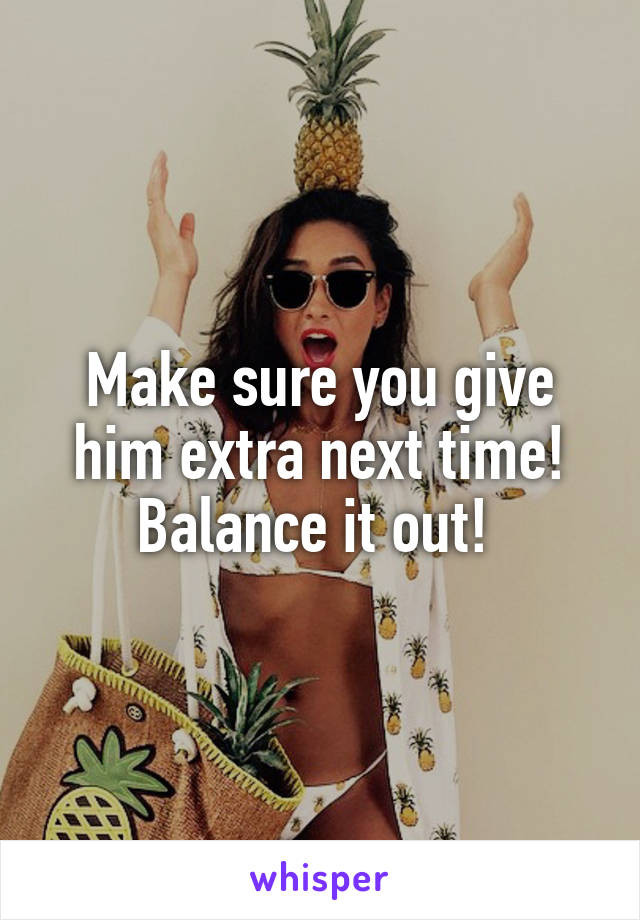 Make sure you give him extra next time! Balance it out! 