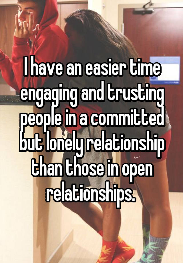 I have an easier time engaging and trusting people in a committed but lonely relationship than those in open relationships. 