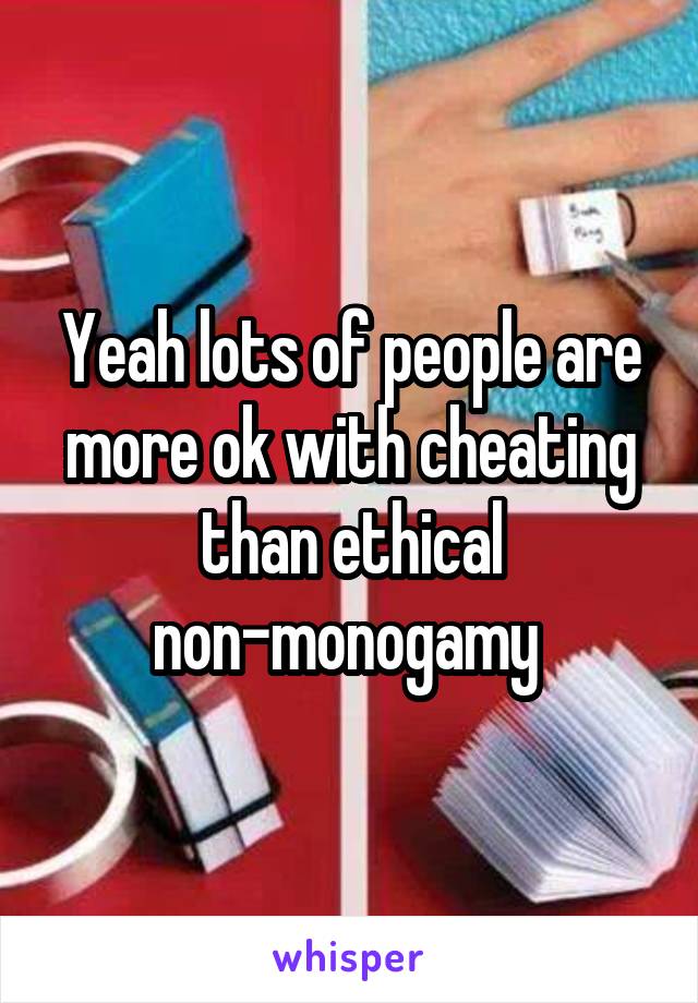 Yeah lots of people are more ok with cheating than ethical non-monogamy 