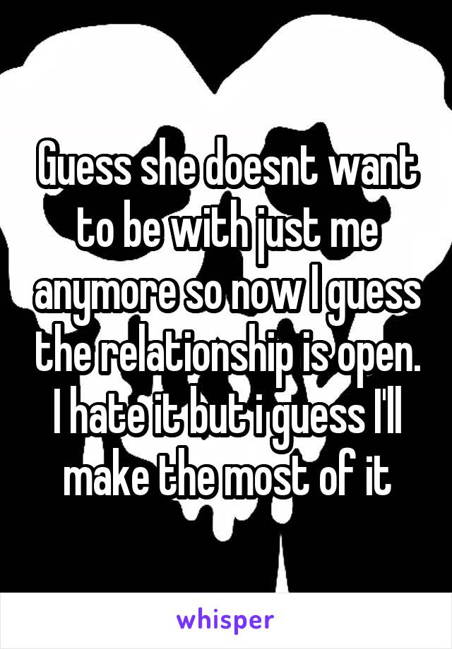 Guess she doesnt want to be with just me anymore so now I guess the relationship is open. I hate it but i guess I'll make the most of it