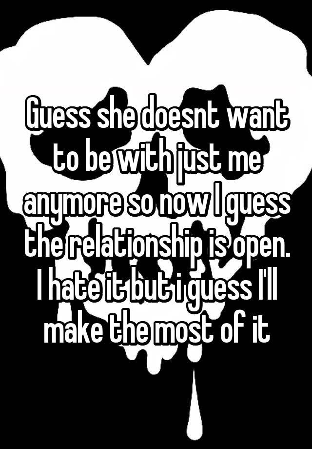 Guess she doesnt want to be with just me anymore so now I guess the relationship is open. I hate it but i guess I'll make the most of it