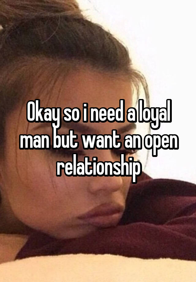 Okay so i need a loyal man but want an open relationship