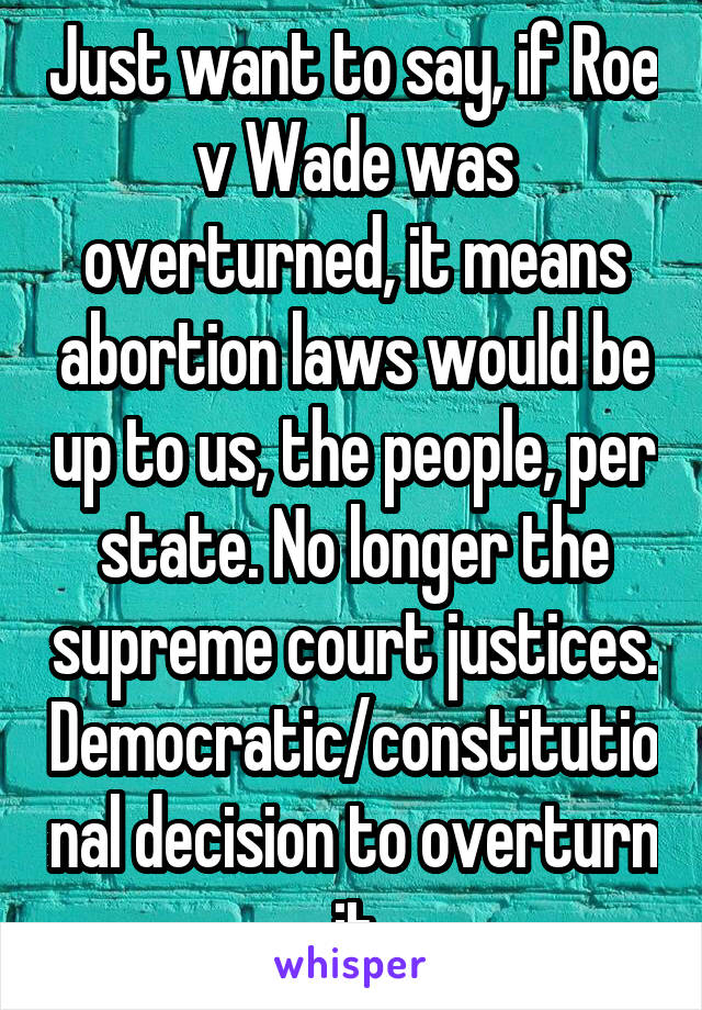 Just want to say, if Roe v Wade was overturned, it means abortion laws would be up to us, the people, per state. No longer the supreme court justices. Democratic/constitutional decision to overturn it