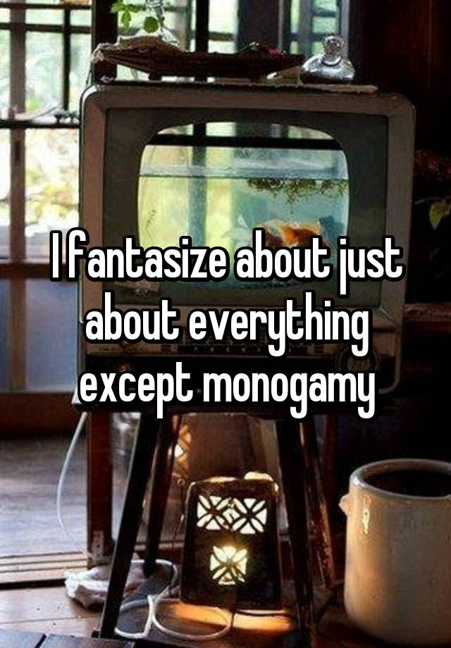 I fantasize about just about everything except monogamy