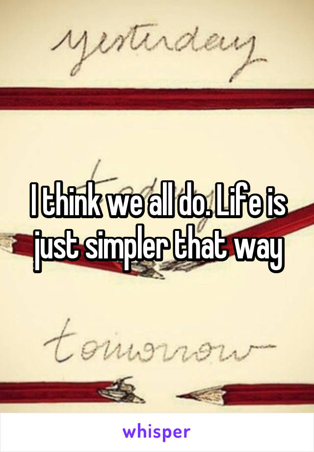 I think we all do. Life is just simpler that way