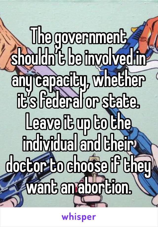 The government shouldn’t be involved in any capacity, whether it’s federal or state. Leave it up to the individual and their doctor to choose if they want an abortion.  