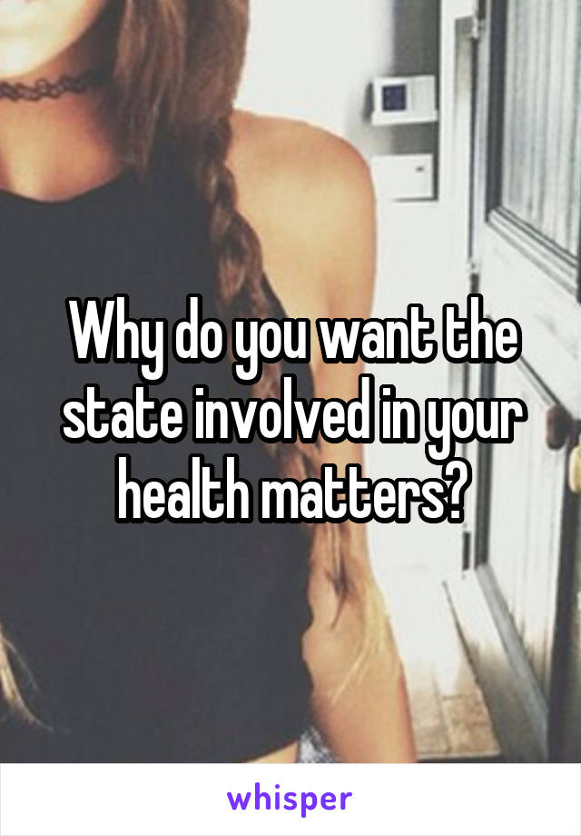 Why do you want the state involved in your health matters?