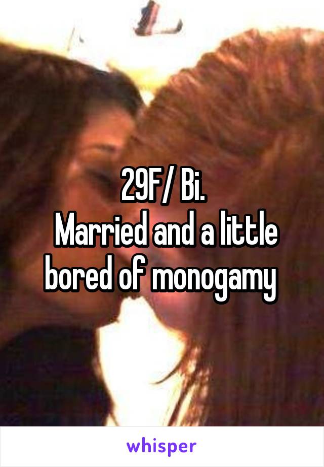 29F/ Bi.
 Married and a little bored of monogamy 