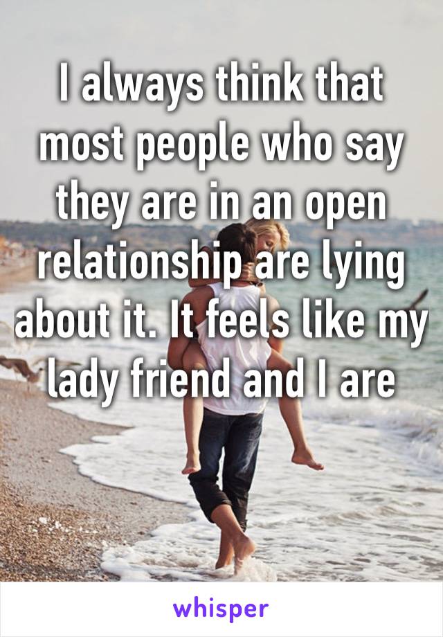 I always think that most people who say they are in an open relationship are lying about it. It feels like my lady friend and I are not the norm…