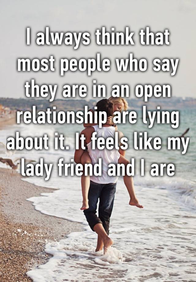 I always think that most people who say they are in an open relationship are lying about it. It feels like my lady friend and I are not the norm…