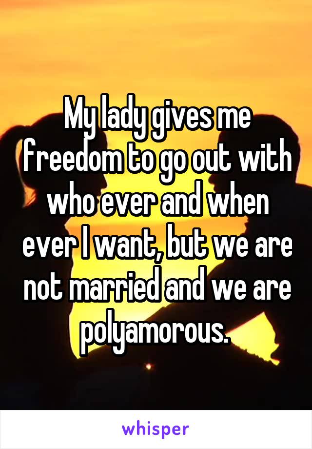 My lady gives me freedom to go out with who ever and when ever I want, but we are not married and we are polyamorous. 