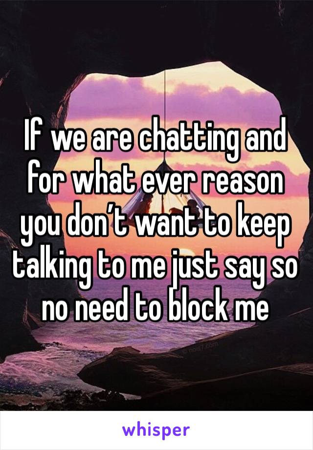 If we are chatting and for what ever reason you don’t want to keep talking to me just say so no need to block me 