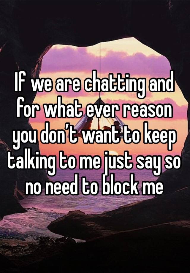 If we are chatting and for what ever reason you don’t want to keep talking to me just say so no need to block me 