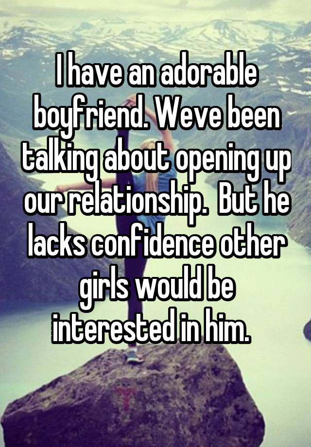 I have an adorable boyfriend. Weve been talking about opening up our relationship.  But he lacks confidence other girls would be interested in him.  
