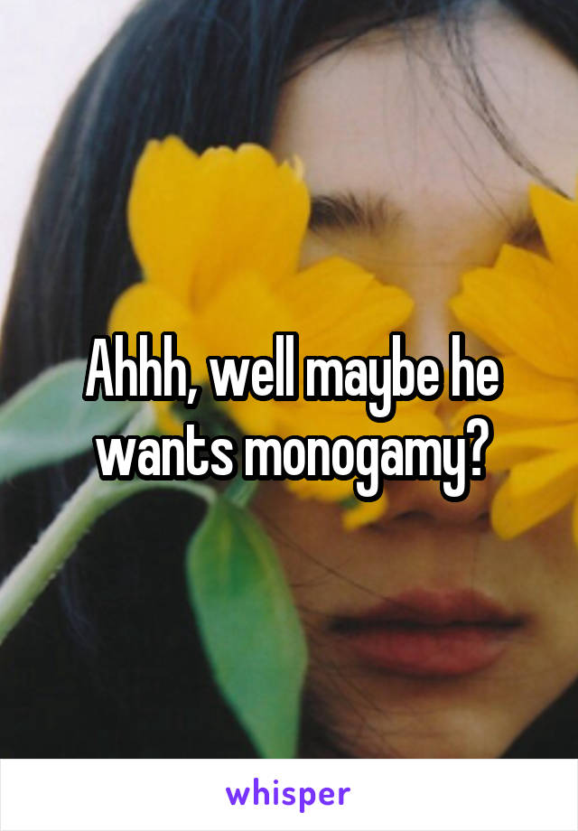 Ahhh, well maybe he wants monogamy?