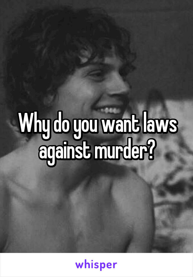 Why do you want laws against murder?