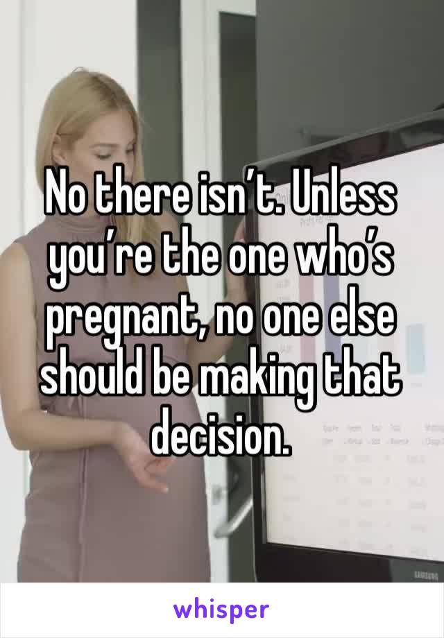 No there isn’t. Unless you’re the one who’s pregnant, no one else should be making that decision. 