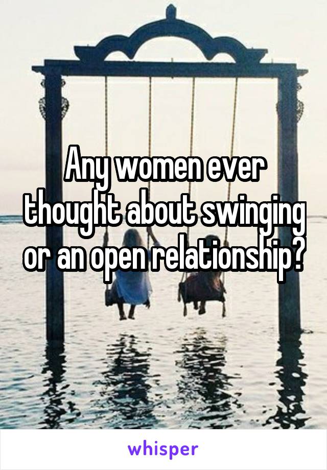 Any women ever thought about swinging or an open relationship? 