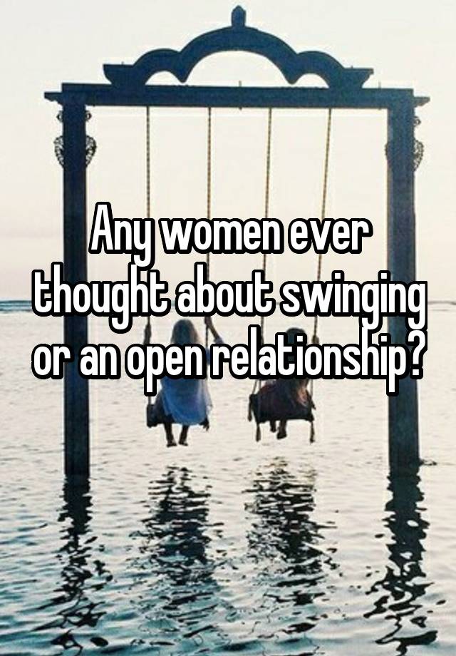 Any women ever thought about swinging or an open relationship? 