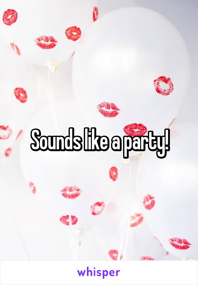 Sounds like a party!