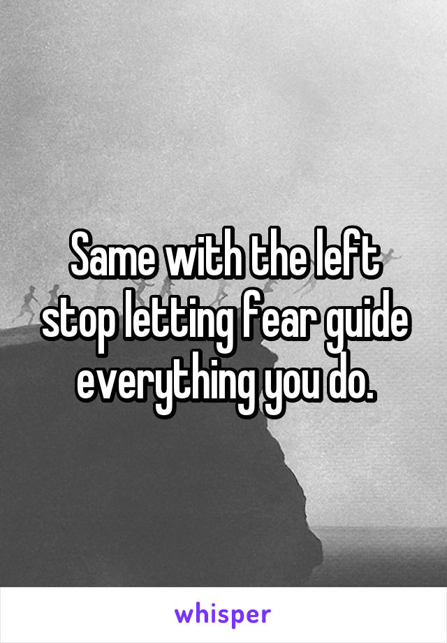 Same with the left stop letting fear guide everything you do.