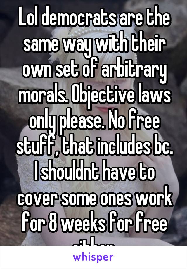 Lol democrats are the same way with their own set of arbitrary morals. Objective laws only please. No free stuff, that includes bc. I shouldnt have to cover some ones work for 8 weeks for free either.