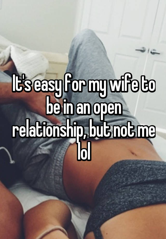 It's easy for my wife to be in an open relationship, but not me lol