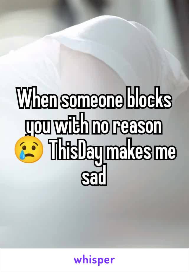 When someone blocks you with no reason 😢 ThisDay makes me sad