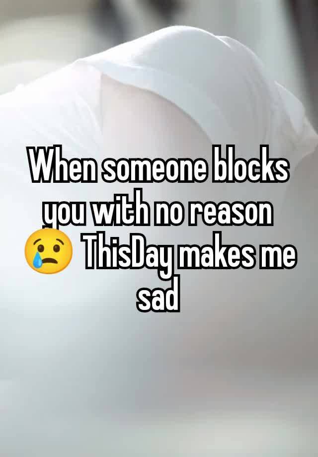 When someone blocks you with no reason 😢 ThisDay makes me sad