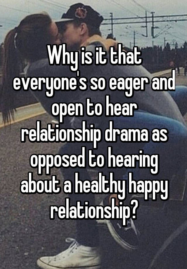 Why is it that everyone's so eager and open to hear relationship drama as opposed to hearing about a healthy happy relationship?