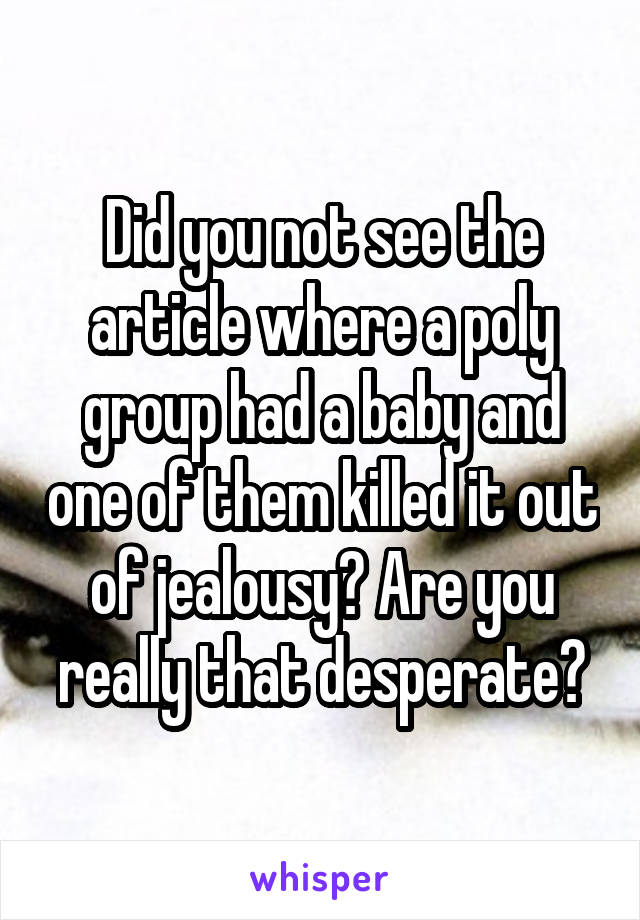 Did you not see the article where a poly group had a baby and one of them killed it out of jealousy? Are you really that desperate?