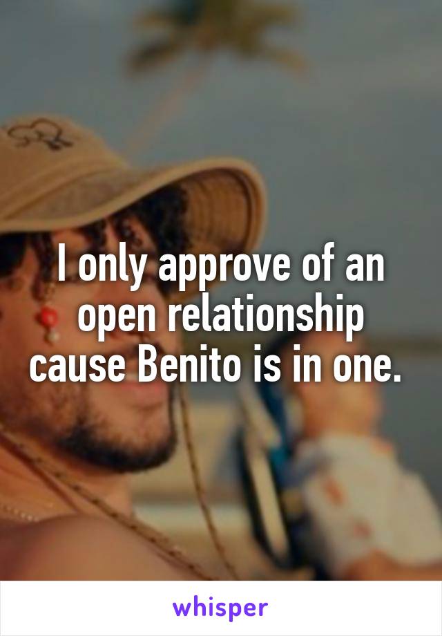 I only approve of an open relationship cause Benito is in one. 