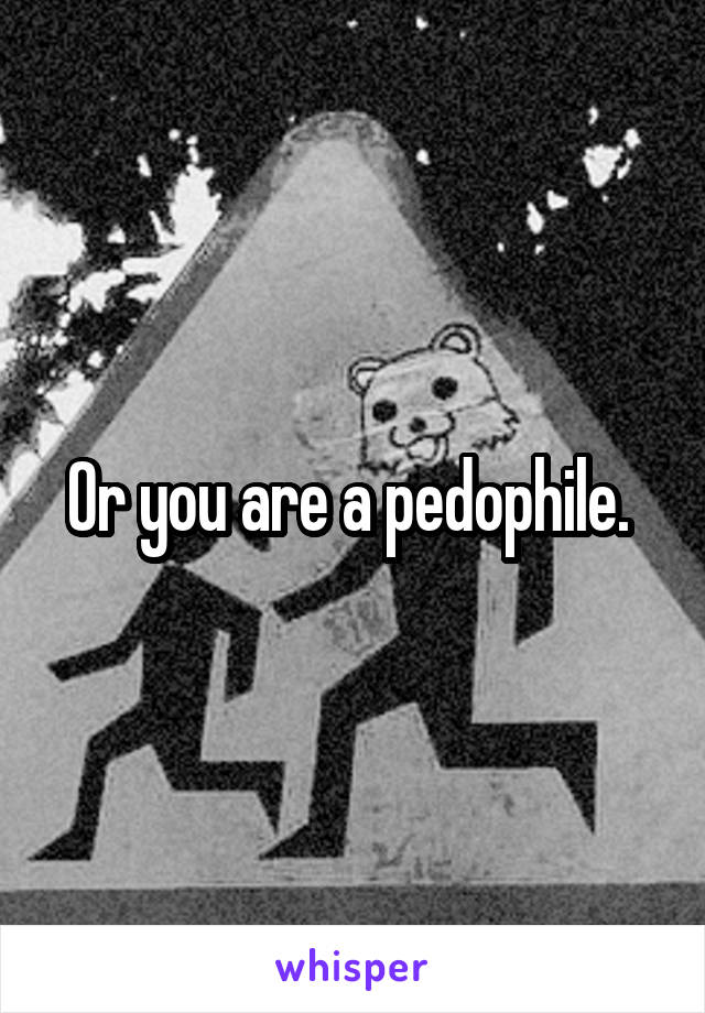 Or you are a pedophile. 