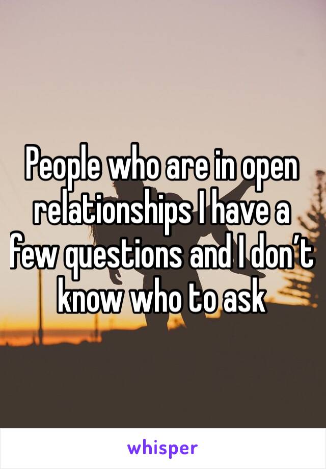 People who are in open relationships I have a few questions and I don’t know who to ask