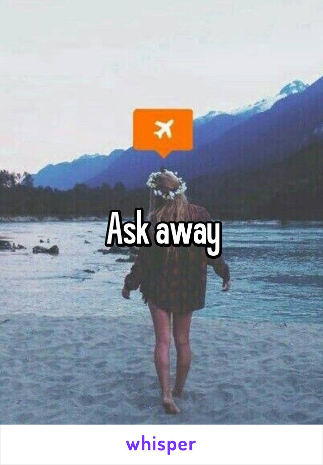 Ask away