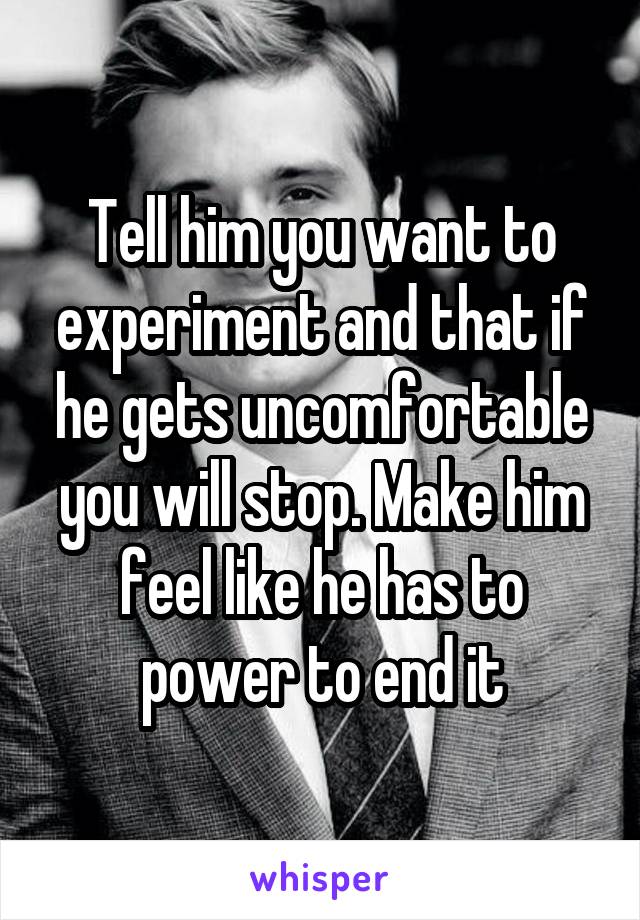 Tell him you want to experiment and that if he gets uncomfortable you will stop. Make him feel like he has to power to end it