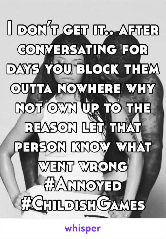 I don’t get it.. after conversating for days you block them outta nowhere why not own up to the reason let that person know what went wrong 
#Annoyed #ChildishGames