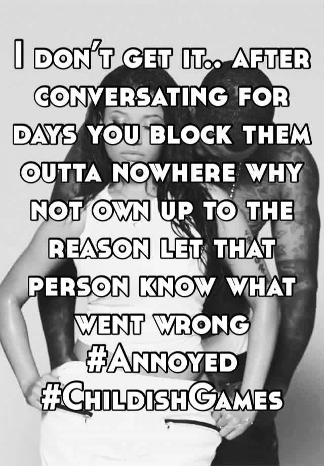 I don’t get it.. after conversating for days you block them outta nowhere why not own up to the reason let that person know what went wrong 
#Annoyed #ChildishGames