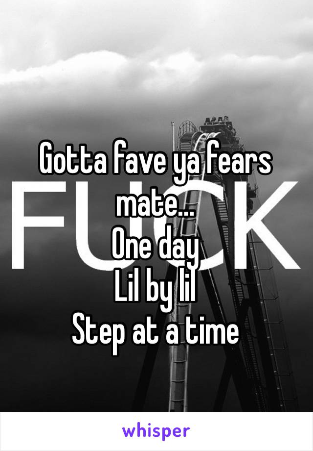 Gotta fave ya fears mate…
One day
Lil by lil 
Step at a time