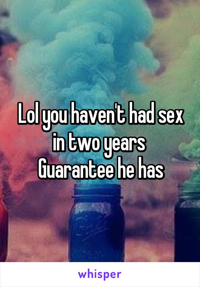 Lol you haven't had sex in two years 
Guarantee he has