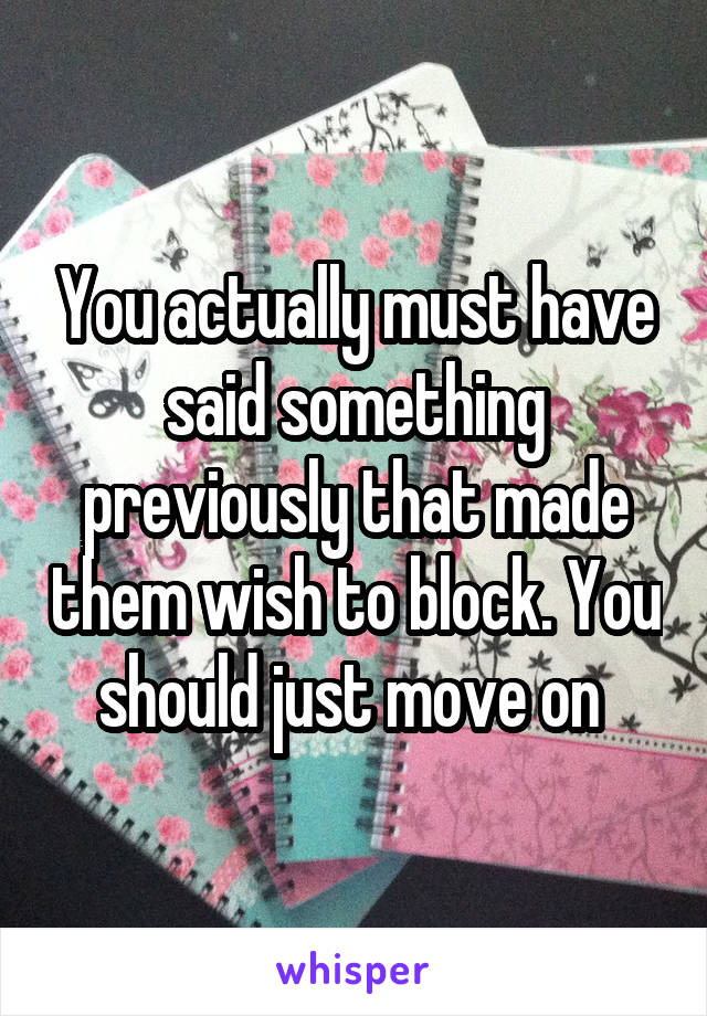 You actually must have said something previously that made them wish to block. You should just move on 