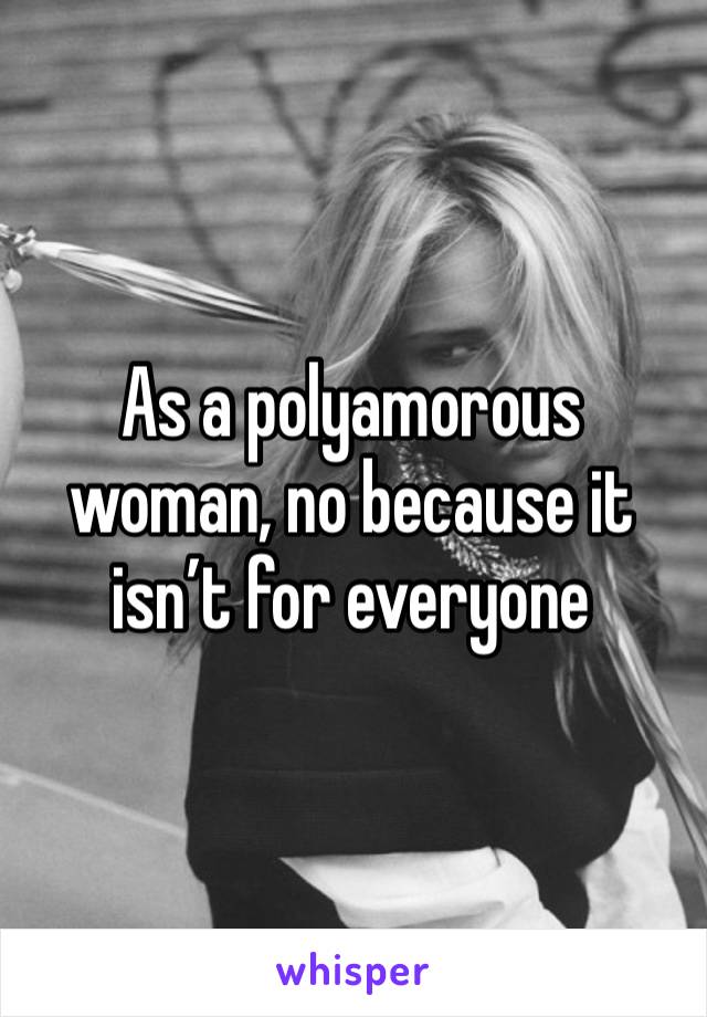 As a polyamorous woman, no because it isn’t for everyone