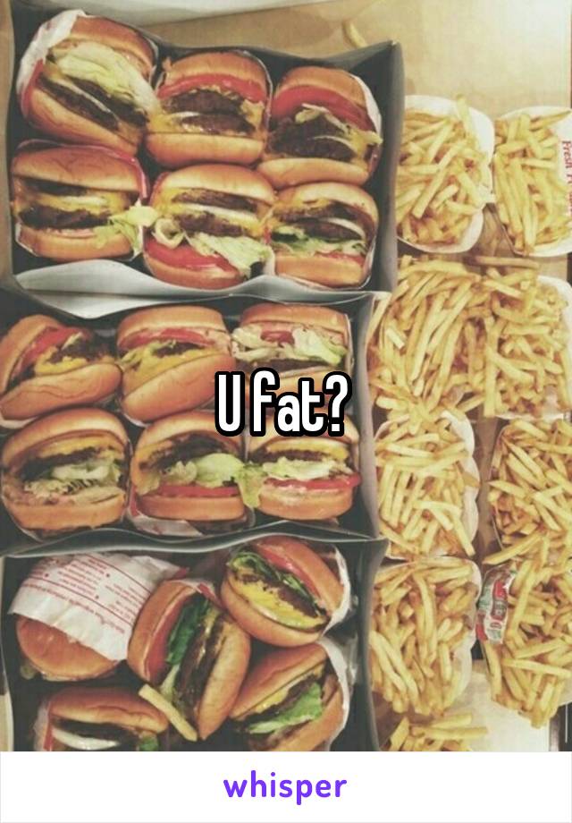 U fat? 