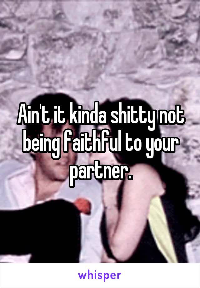 Ain't it kinda shitty not being faithful to your partner.