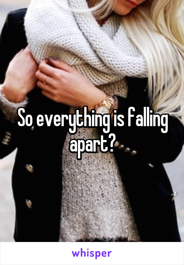 So everything is falling apart?