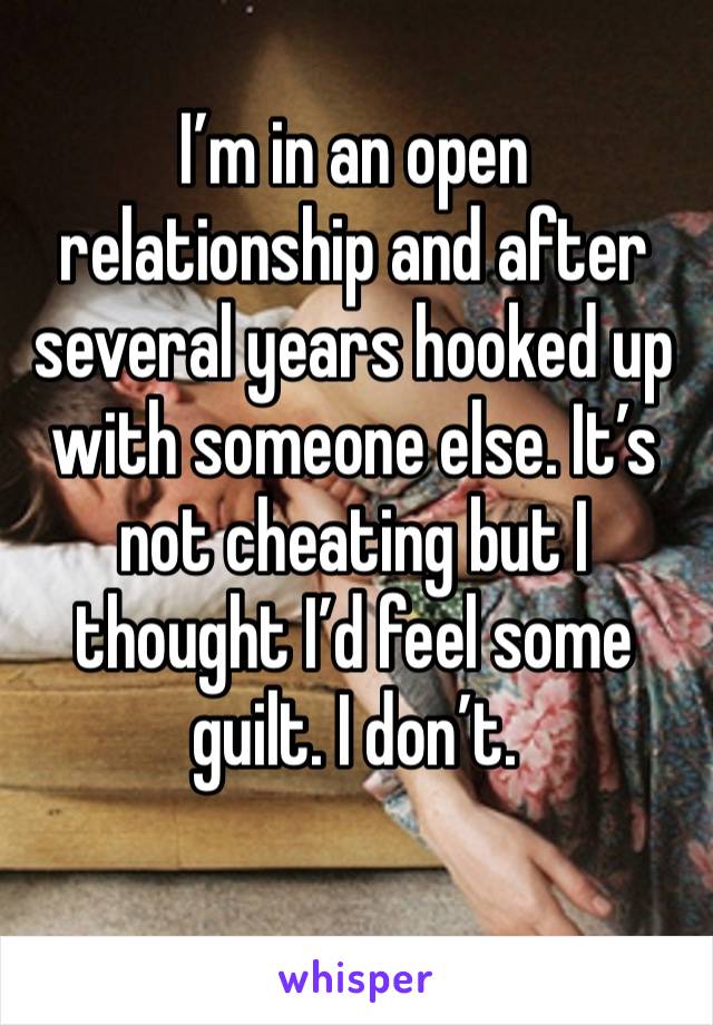 I’m in an open relationship and after several years hooked up with someone else. It’s not cheating but I thought I’d feel some guilt. I don’t.