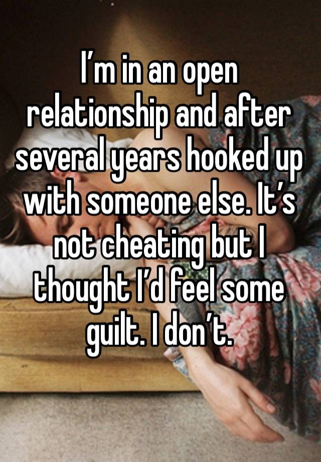 I’m in an open relationship and after several years hooked up with someone else. It’s not cheating but I thought I’d feel some guilt. I don’t.